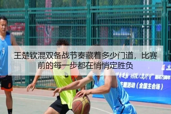 王楚钦混双备战节奏藏着多少门道，比赛前的每一步都在悄悄定胜负